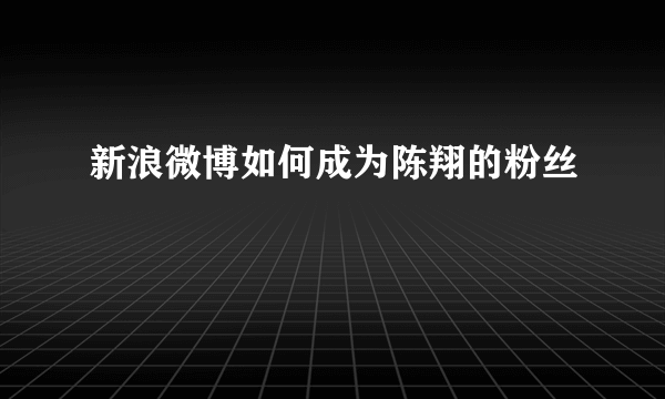 新浪微博如何成为陈翔的粉丝