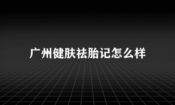 广州健肤祛胎记怎么样