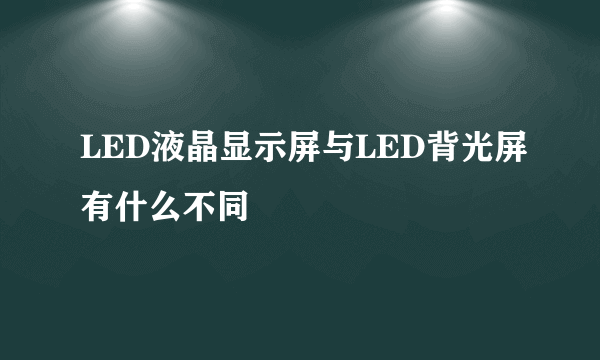 LED液晶显示屏与LED背光屏有什么不同