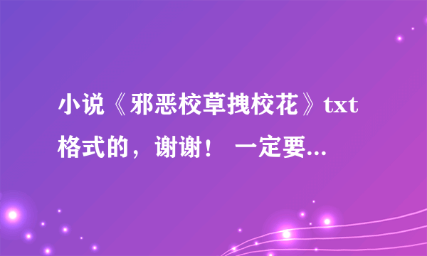 小说《邪恶校草拽校花》txt格式的，谢谢！ 一定要下载好的发过来