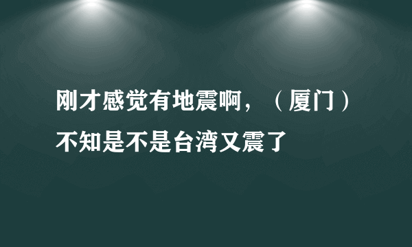 刚才感觉有地震啊，（厦门）不知是不是台湾又震了