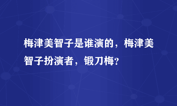 梅津美智子是谁演的，梅津美智子扮演者，锻刀梅？