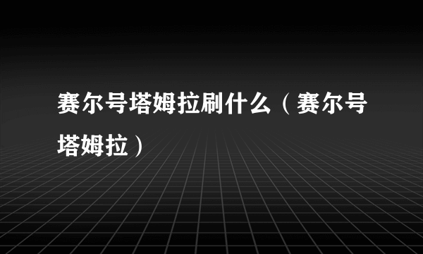 赛尔号塔姆拉刷什么（赛尔号塔姆拉）