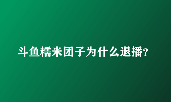 斗鱼糯米团子为什么退播？