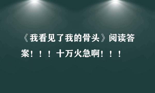 《我看见了我的骨头》阅读答案！！！十万火急啊！！！