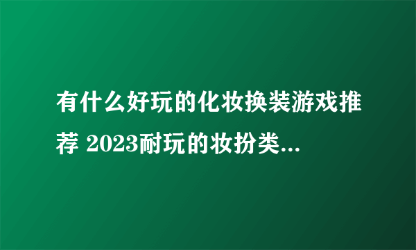 有什么好玩的化妆换装游戏推荐 2023耐玩的妆扮类手游合集