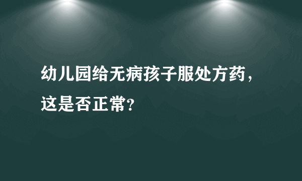 幼儿园给无病孩子服处方药，这是否正常？