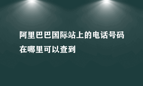 阿里巴巴国际站上的电话号码在哪里可以查到