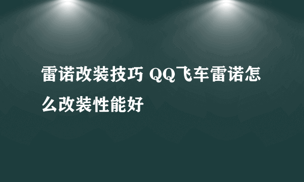 雷诺改装技巧 QQ飞车雷诺怎么改装性能好