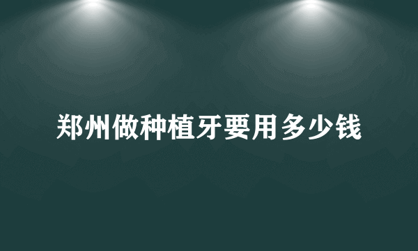 郑州做种植牙要用多少钱