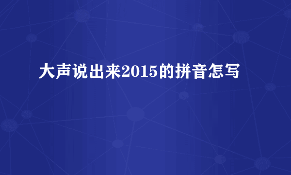 大声说出来2015的拼音怎写