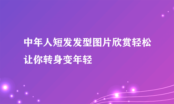 中年人短发发型图片欣赏轻松让你转身变年轻