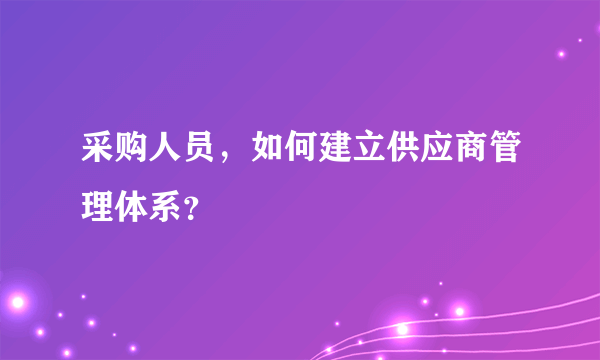 采购人员，如何建立供应商管理体系？