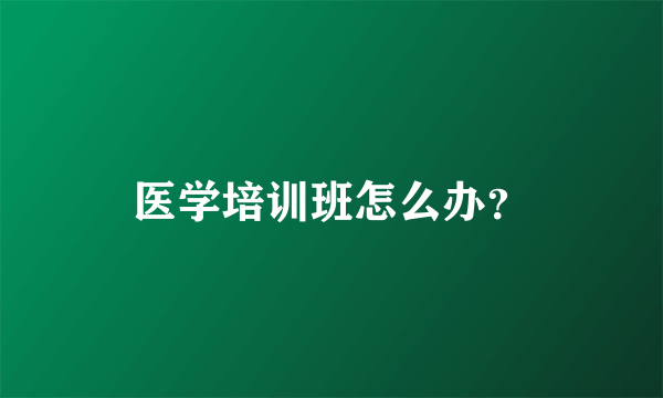 医学培训班怎么办？