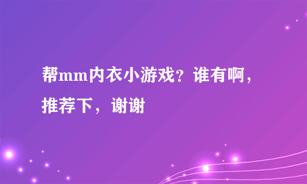 帮mm内衣小游戏？谁有啊，推荐下，谢谢