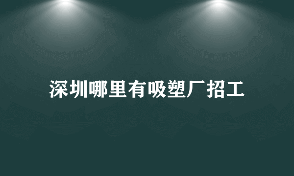 深圳哪里有吸塑厂招工