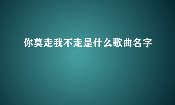 你莫走我不走是什么歌曲名字