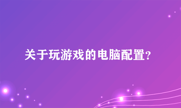 关于玩游戏的电脑配置？