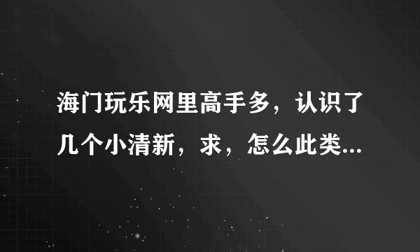 海门玩乐网里高手多，认识了几个小清新，求，怎么此类妹子怎么泡？