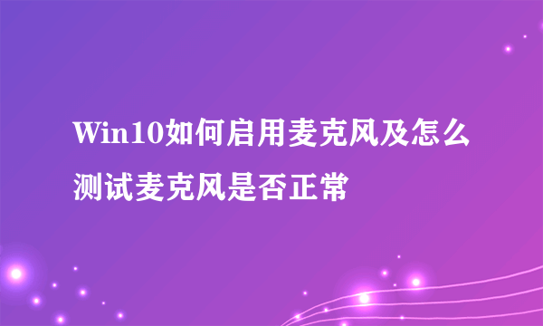 Win10如何启用麦克风及怎么测试麦克风是否正常
