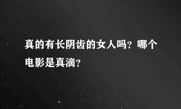 真的有长阴齿的女人吗？哪个电影是真滴？