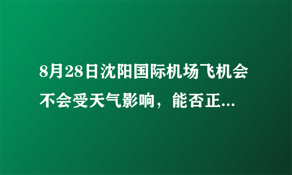 8月28日沈阳国际机场飞机会不会受天气影响，能否正常起飞？春秋9c8895/9c8916是否能正点起飞？急求！！！