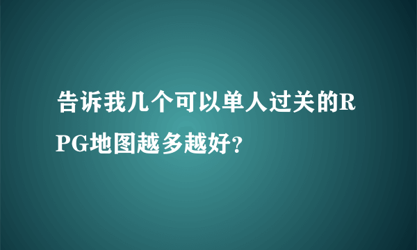 告诉我几个可以单人过关的RPG地图越多越好？