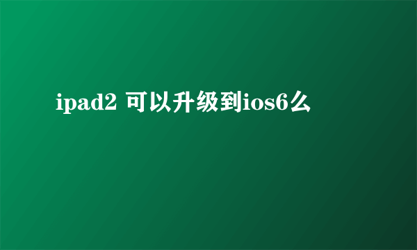 ipad2 可以升级到ios6么