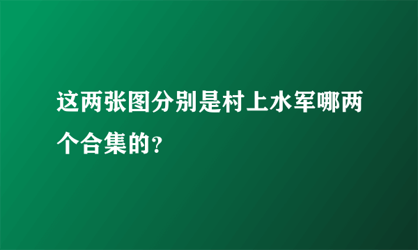 这两张图分别是村上水军哪两个合集的？