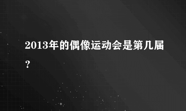 2013年的偶像运动会是第几届？