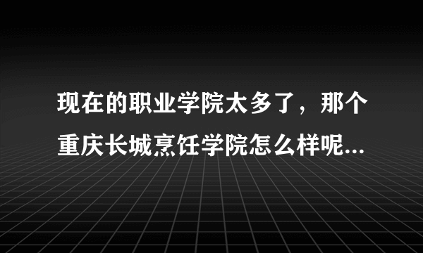 现在的职业学院太多了，那个重庆长城烹饪学院怎么样呢，我看见，他天天在广告上说，是不真的很好啊，