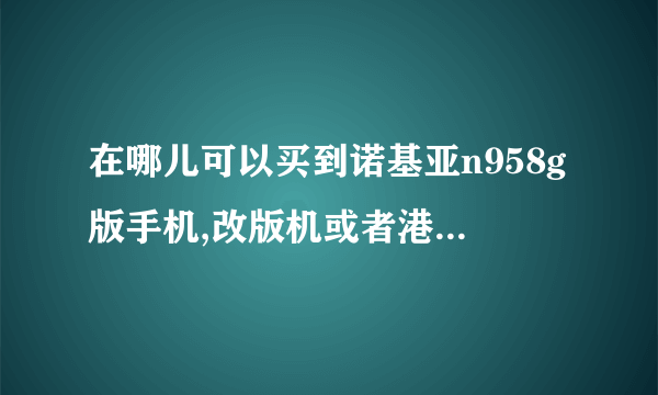 在哪儿可以买到诺基亚n958g版手机,改版机或者港行,要未拆封的,在成都水货市场能买到吗?淘宝商城有卖,但...