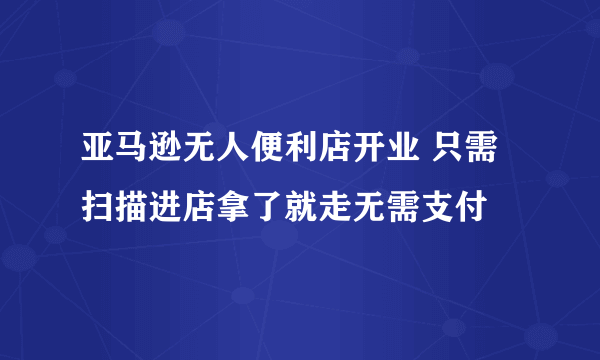 亚马逊无人便利店开业 只需扫描进店拿了就走无需支付