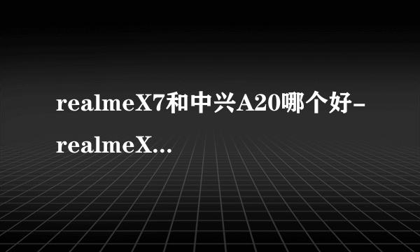 realmeX7和中兴A20哪个好-realmeX7和中兴A20参数对比测评