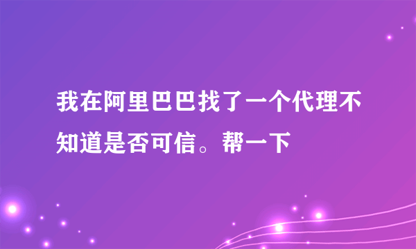 我在阿里巴巴找了一个代理不知道是否可信。帮一下