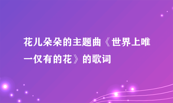 花儿朵朵的主题曲《世界上唯一仅有的花》的歌词
