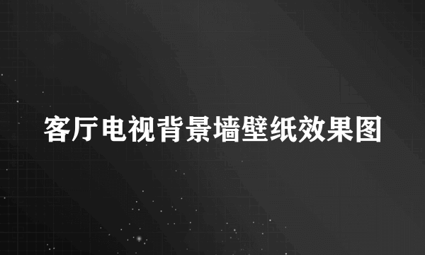 客厅电视背景墙壁纸效果图