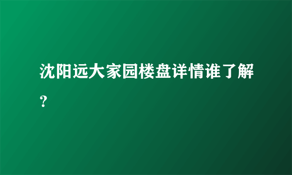 沈阳远大家园楼盘详情谁了解？