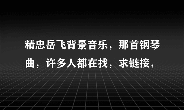 精忠岳飞背景音乐，那首钢琴曲，许多人都在找，求链接，