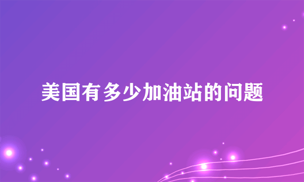 美国有多少加油站的问题