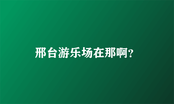 邢台游乐场在那啊？