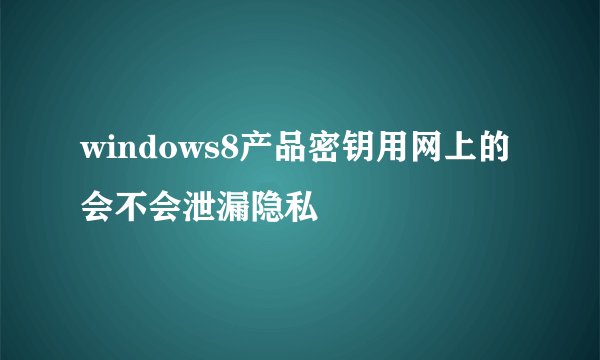 windows8产品密钥用网上的 会不会泄漏隐私