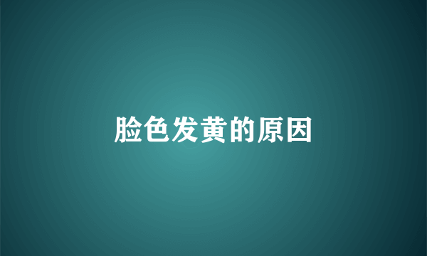 脸色发黄的原因