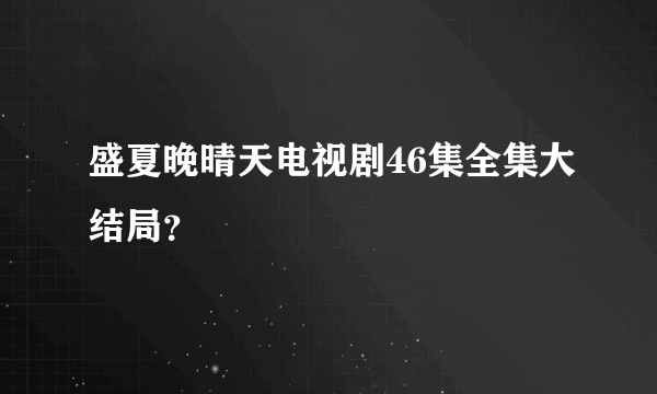 盛夏晚晴天电视剧46集全集大结局？