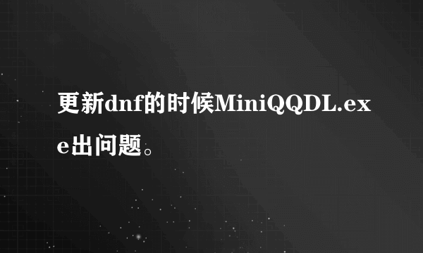 更新dnf的时候MiniQQDL.exe出问题。