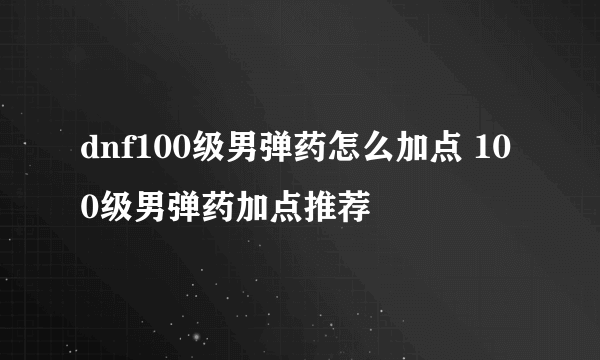 dnf100级男弹药怎么加点 100级男弹药加点推荐