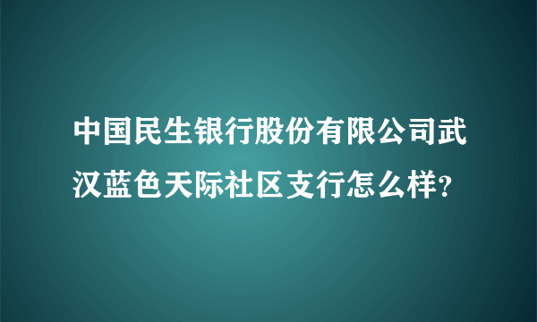 中国民生银行股份有限公司武汉蓝色天际社区支行怎么样？