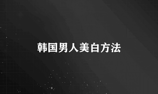 韩国男人美白方法