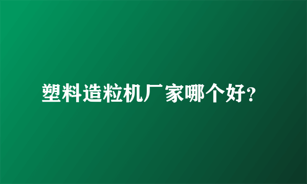 塑料造粒机厂家哪个好？