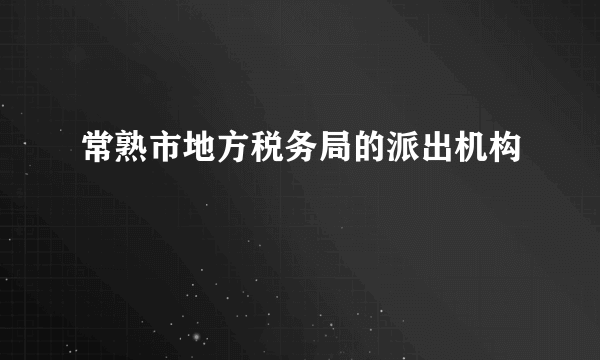 常熟市地方税务局的派出机构
